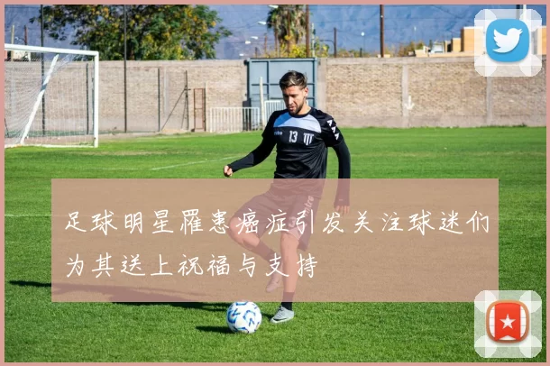 足球明星罹患癌症引发关注球迷们为其送上祝福与支持