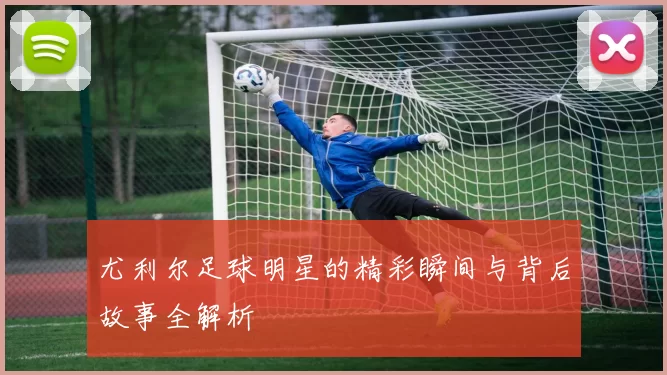尤利尔足球明星的精彩瞬间与背后故事全解析